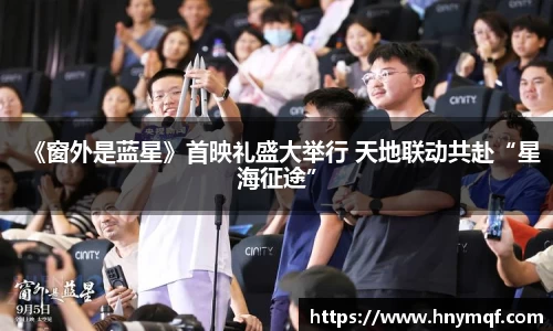 《窗外是蓝星》首映礼盛大举行 天地联动共赴“星海征途”